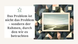 Das Problem ist nicht das Problem – sondern der Rahmen, durch den wir es betrachten